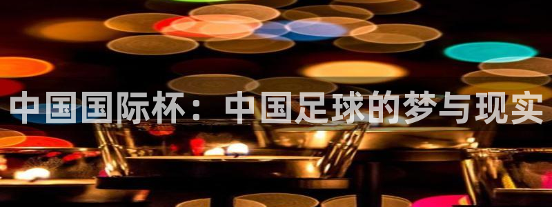  中国国际杯：中国足球的梦与现实
