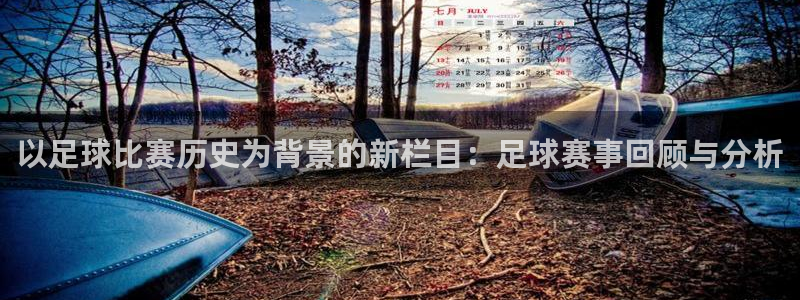  以足球比赛历史为背景的新栏目：足球赛事回顾与分析