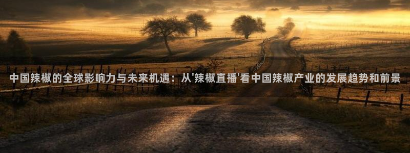 雨燕赛事直播：中国辣椒的全球影响力与未来机遇：从\'辣椒直播\'看中国辣椒产业的发展趋势和前景